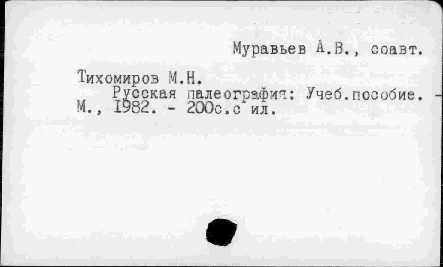 ﻿Муравьев А.В., соавт.
Тихомиров М.Н.
Русская палеография: Учеб.пособие.
М., 1982. - 2ООс.с ил.